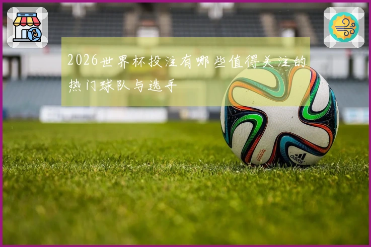 2026世界杯投注有哪些值得关注的热门球队与选手