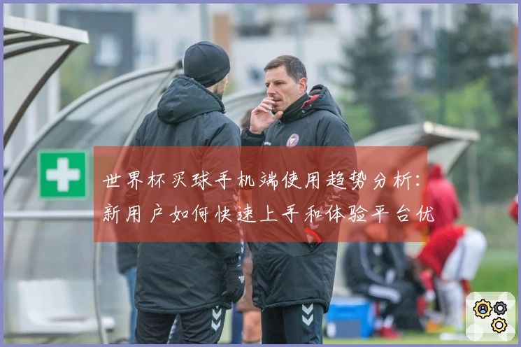 世界杯买球手机端使用趋势分析：新用户如何快速上手和体验平台优势