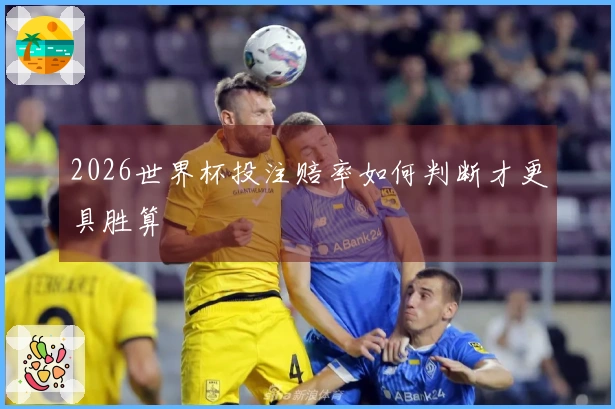 2026世界杯投注赔率如何判断才更具胜算