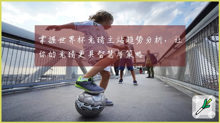 掌握世界杯竞猜主站趋势分析，让你的竞猜更具智慧与策略