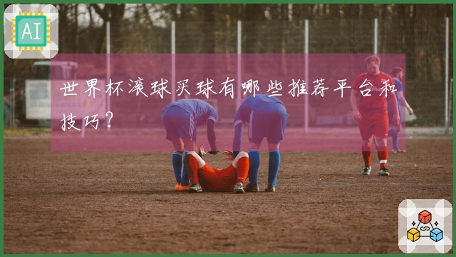 世界杯滚球买球有哪些推荐平台和技巧？