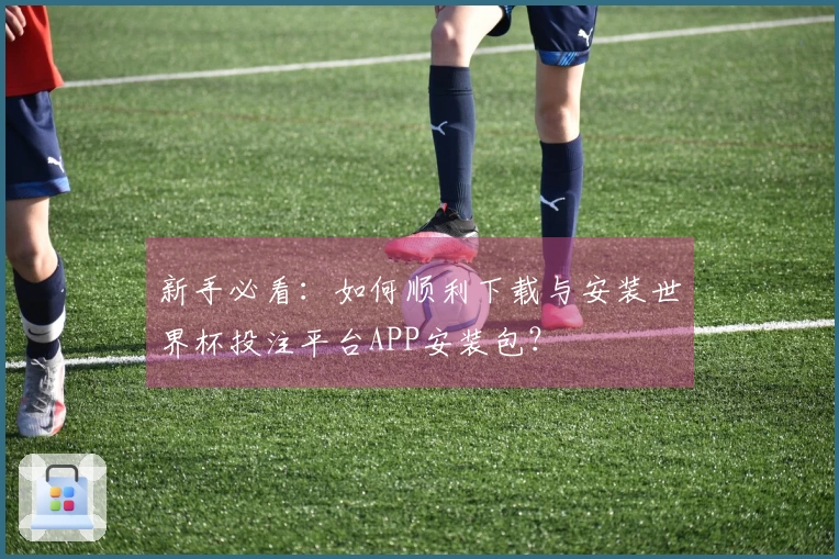 新手必看:如何顺利下载与安装世界杯投注平台APP安装包?
