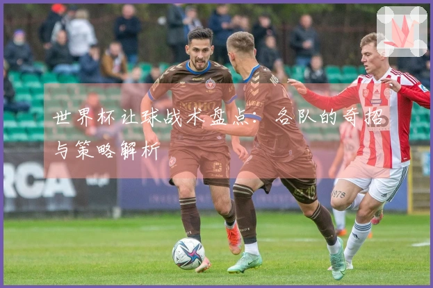 世界杯让球战术盘点：各队的奇招与策略解析