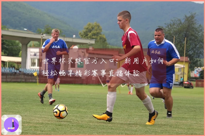 世界杯买球官方入口：新用户如何轻松畅享精彩赛事直播体验