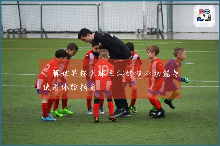 了解世界杯买球主站的核心功能与使用体验指南