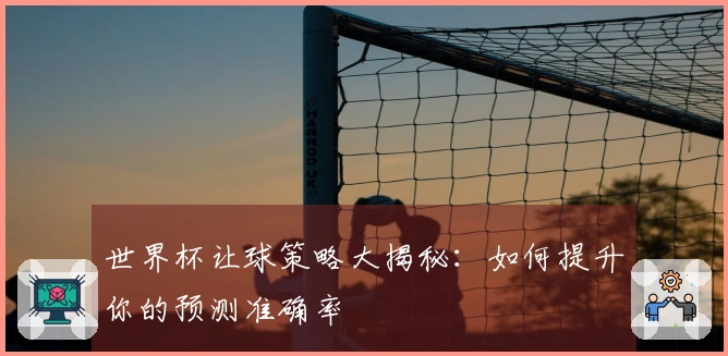 世界杯让球策略大揭秘：如何提升你的预测准确率