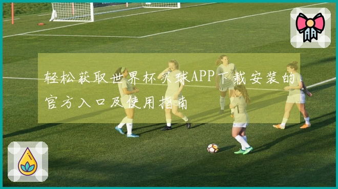轻松获取世界杯买球APP下载安装的官方入口及使用指南
