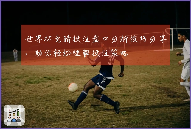 世界杯竞猜投注盘口分析技巧分享，助你轻松理解投注策略