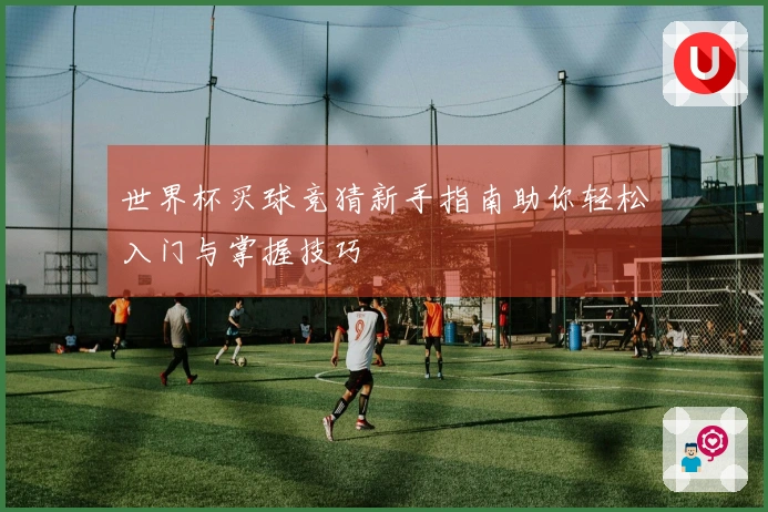 世界杯买球竞猜新手指南助你轻松入门与掌握技巧