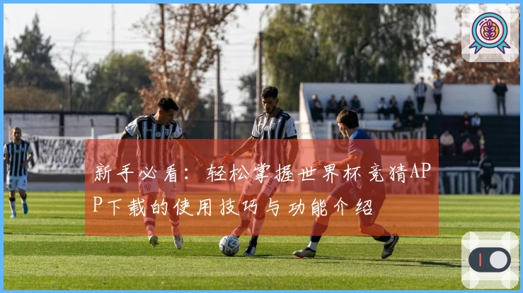 新手必看：轻松掌握世界杯竞猜APP下载的使用技巧与功能介绍