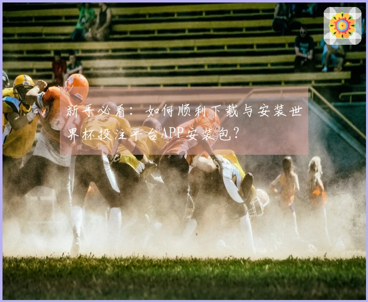 新手必看：如何顺利下载与安装世界杯投注平台APP安装包？