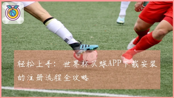 轻松上手：世界杯买球APP下载安装的注册流程全攻略