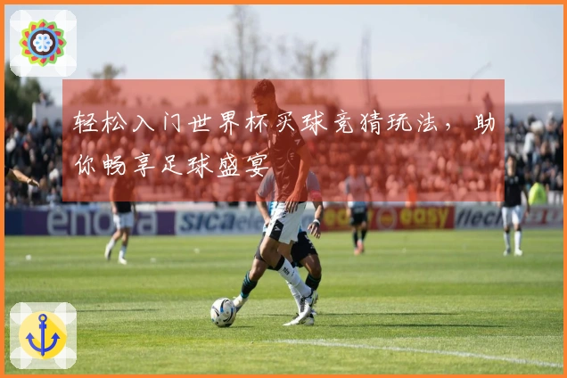 轻松入门世界杯买球竞猜玩法，助你畅享足球盛宴