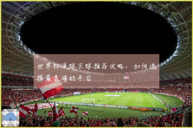 世界杯滚球买球推荐攻略，如何选择最靠谱的平台