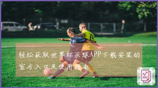 轻松获取世界杯买球APP下载安装的官方入口及使用指南
