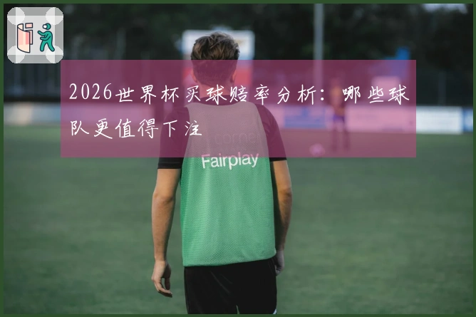 2026世界杯买球赔率分析：哪些球队更值得下注