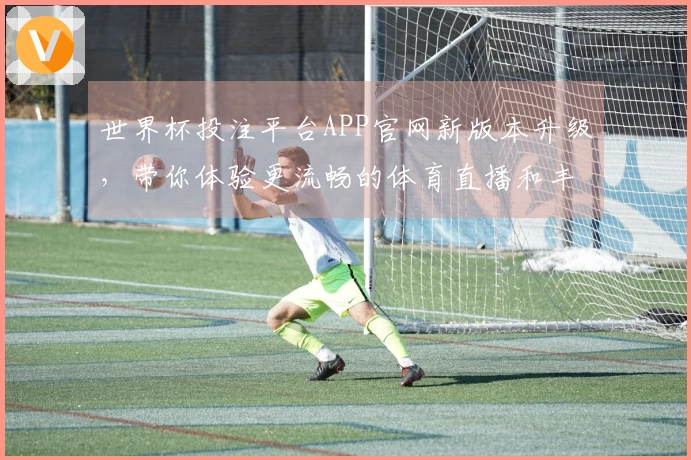 世界杯投注平台APP官网新版本升级，带你体验更流畅的体育直播和丰富功能