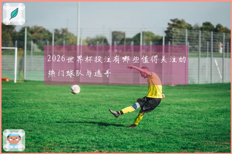 2026世界杯投注有哪些值得关注的热门球队与选手