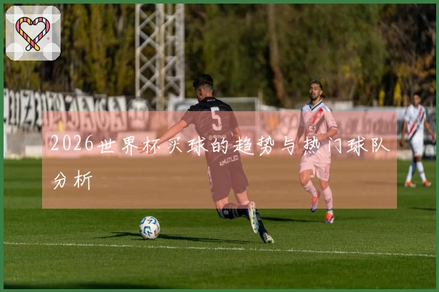 2026世界杯买球的趋势与热门球队分析