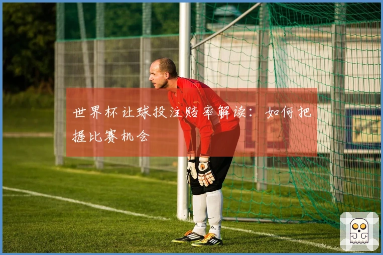 世界杯让球投注赔率解读：如何把握比赛机会