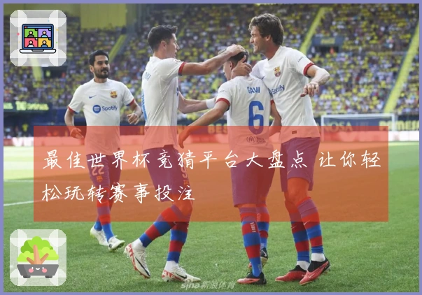 最佳世界杯竞猜平台大盘点 让你轻松玩转赛事投注