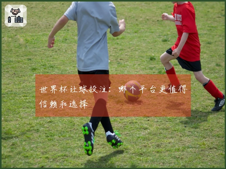 世界杯让球投注：哪个平台更值得信赖和选择