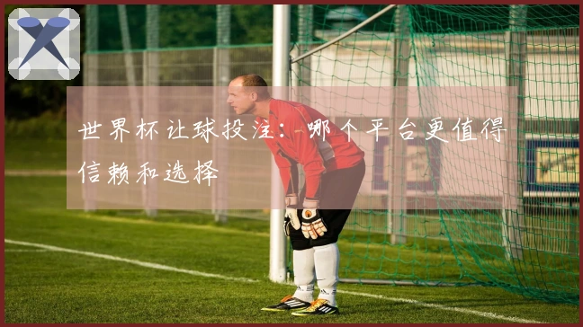 世界杯让球投注：哪个平台更值得信赖和选择