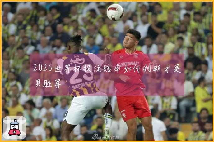 2026世界杯投注赔率如何判断才更具胜算