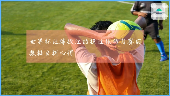 世界杯让球投注的投注技巧与赛前数据分析心得