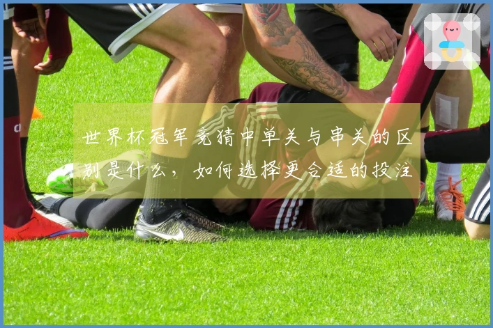 世界杯冠军竞猜中单关与串关的区别是什么，如何选择更合适的投注方式？