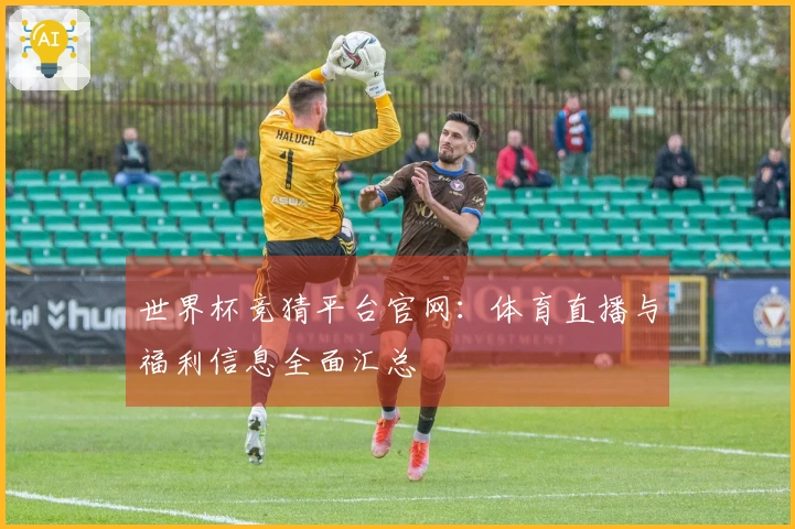 世界杯竞猜平台官网：体育直播与福利信息全面汇总
