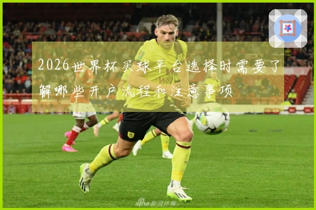 2026世界杯买球平台选择时需要了解哪些开户流程和注意事项