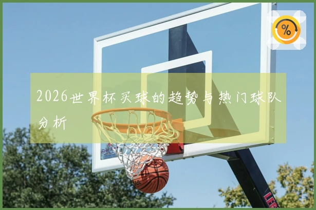 2026世界杯买球的趋势与热门球队分析