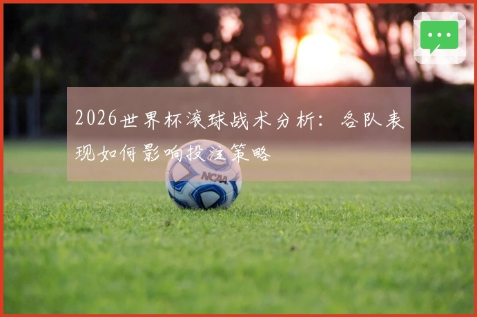 2026世界杯滚球战术分析：各队表现如何影响投注策略