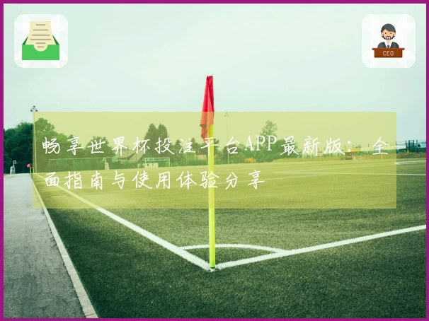 畅享世界杯投注平台APP最新版：全面指南与使用体验分享
