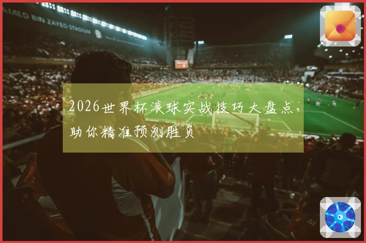 2026世界杯滚球实战技巧大盘点，助你精准预测胜负