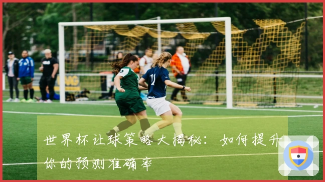 世界杯让球策略大揭秘：如何提升你的预测准确率