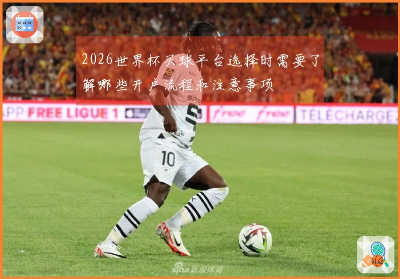 2026世界杯买球平台选择时需要了解哪些开户流程和注意事项