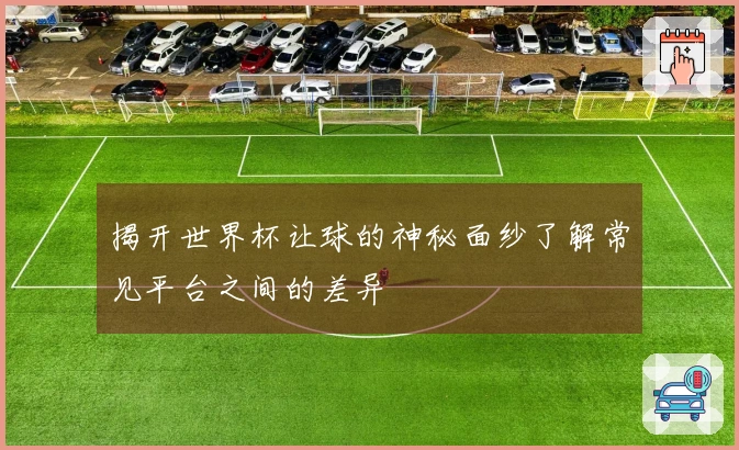 揭开世界杯让球的神秘面纱了解常见平台之间的差异