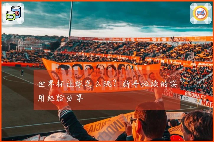 世界杯让球怎么玩？新手必读的实用经验分享