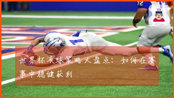世界杯滚球策略大盘点：如何在赛事中稳健获利